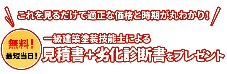 これを見るだけで適正な価格と時期が丸わかり! 一級建築塗装技能士による見積書+劣化診断書をプレゼント 無料!最短当日!