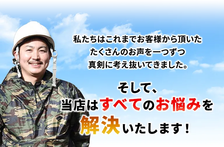 私たちはこれまでお客様から頂いたたくさんのお声を一つずつ真剣に考え抜いてきました。そして、当店はすべてのお悩みを解決いたします！